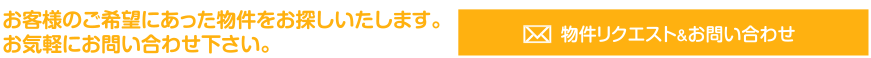 お客様のご希望にあった物件をお探しいたします。お気軽にお問い合わせ下さい。物件リクエスト&お問い合わせ